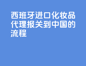 西班牙进口化妆品代理报关到中国的流程