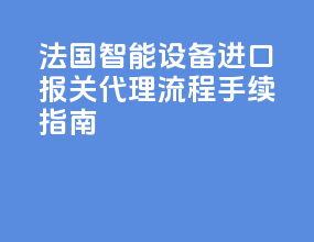 法国智能设备进口报关代理，流程手续指南