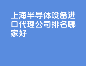 上海半导体设备进口代理公司排名？哪家好？