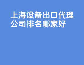 上海设备出口代理公司排名？哪家好？