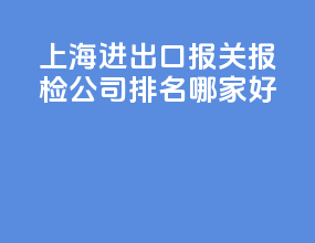 上海进出口报关报检公司排名？哪家好？