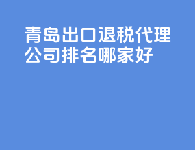青岛出口退税代理公司排名？哪家好？