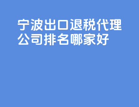 宁波出口退税代理公司排名？哪家好？