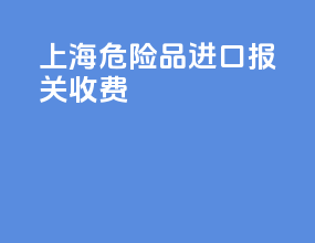 上海危险品进口报关收费