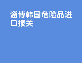 淄博韩国危险品进口报关