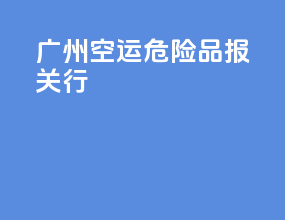广州空运危险品报关行