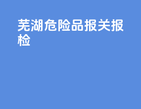 芜湖危险品报关报检