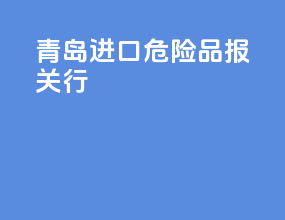 青岛进口危险品报关行