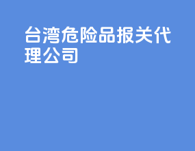 台湾危险品报关代理公司