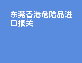 东莞香港危险品进口报关