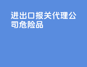 进出口报关代理公司危险品