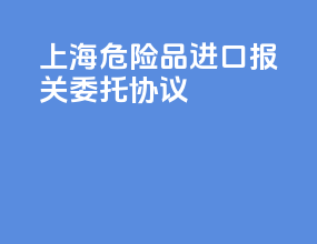 上海危险品进口报关委托协议