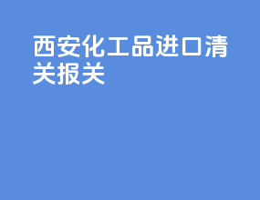 西安化工品进口清关报关