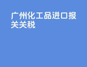 广州化工品进口报关公司