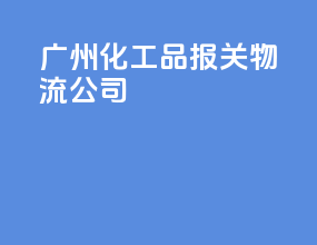 广州化工品报关物流公司