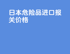 日本危险品进口报关价格
