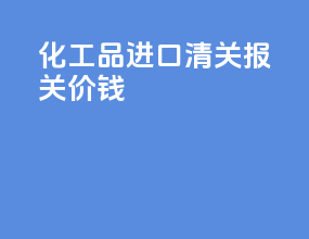 化工品进口清关报关价钱