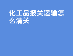 化工品报关运输怎么清关