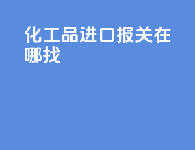 化工品进口报关在哪找