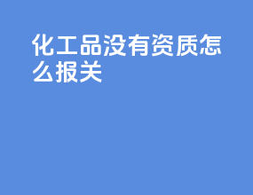 化工品没有资质怎么报关