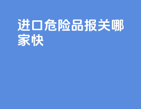 进口危险品报关哪家快