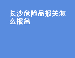 长沙危险品报关怎么报备