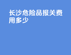 长沙危险品报关费用多少