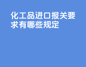 化工品进口报关要求有哪些规定