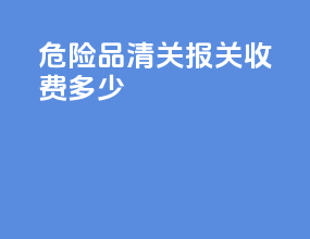 危险品清关报关收费多少
