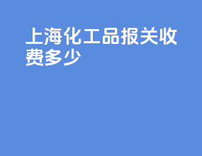 上海化工品报关收费多少