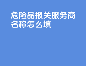 危险品报关服务商名称怎么填