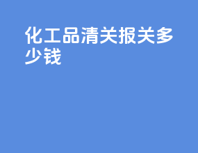 化工品清关报关多少钱