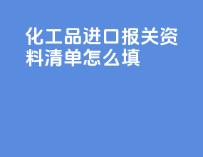 化工品进口报关资料清单怎么填