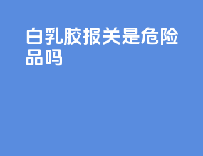 白乳胶pvac报关是危险品吗