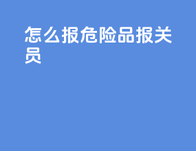 怎么报危险品报关员