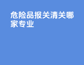危险品报关清关哪家专业