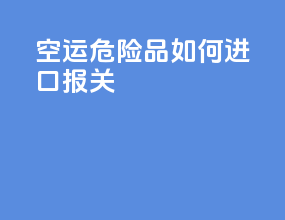 空运危险品如何进口报关