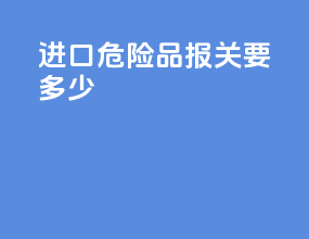 进口危险品报关要多少