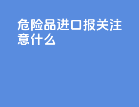 危险品进口报关注意什么