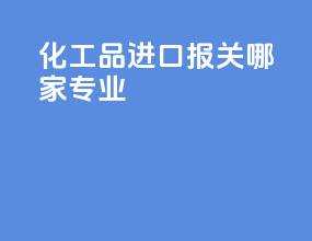 化工品进口报关哪家专业