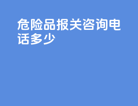 危险品报关咨询电话多少