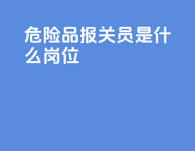 危险品报关员是什么岗位