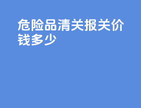 危险品清关报关价钱多少