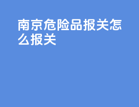 南京危险品报关怎么报关