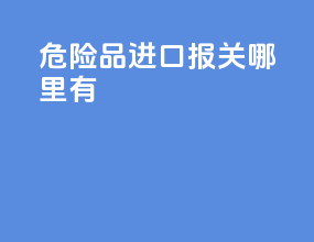 危险品进口报关哪里有