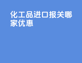 化工品进口报关哪家优惠