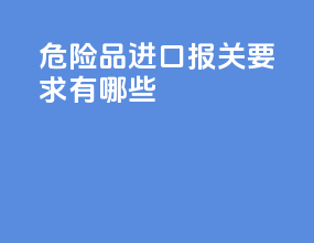 危险品进口报关要求有哪些