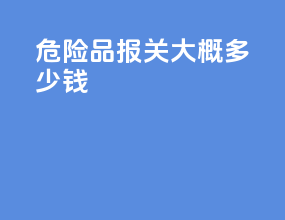 危险品报关大概多少钱