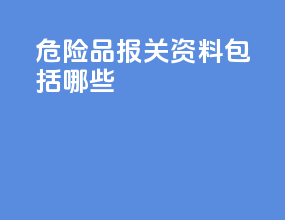 危险品报关资料包括哪些