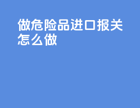 做危险品进口报关怎么做